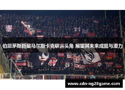 伯恩茅斯新星马尔斯卡克崭露头角 展望其未来成就与潜力