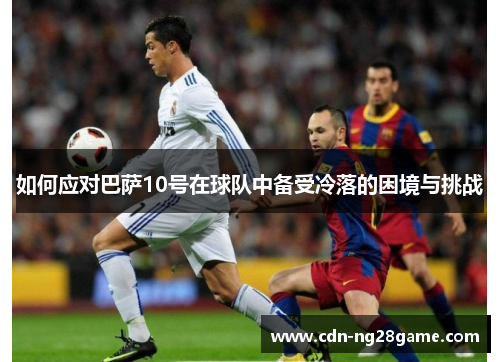 如何应对巴萨10号在球队中备受冷落的困境与挑战