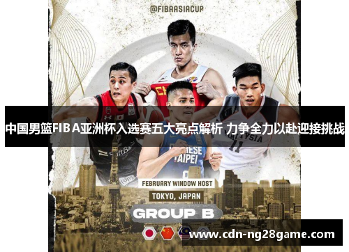 中国男篮FIBA亚洲杯入选赛五大亮点解析 力争全力以赴迎接挑战
