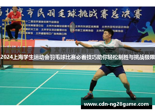 2024上海学生运动会羽毛球比赛必看技巧助你轻松制胜与挑战极限 2024上海学生运动会羽毛球比赛必看技巧助你轻松制胜与挑战极限