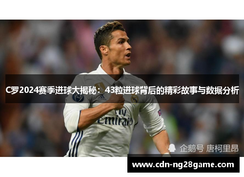C罗2024赛季进球大揭秘:43粒进球背后的精彩故事与数据分析 C罗2024赛季进球大揭秘:43粒进球背后的精彩故事与数据分析