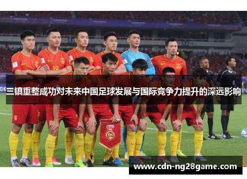 三镇重整成功对未来中国足球发展与国际竞争力提升的深远影响