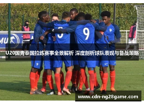 U20国青泰国拉练赛事全景解析 深度剖析球队表现与备战策略