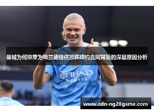 曼城为何愿意为哈兰德提供顶薪续约合同背后的深层原因分析 曼城为何愿意为哈兰德提供顶薪续约合同背后的深层原因分析