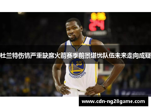 杜兰特伤情严重缺席火箭赛季前景堪忧队伍未来走向成疑