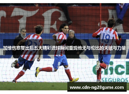 加维伤愈复出后五大精彩进球瞬间重现他无与伦比的天赋与力量