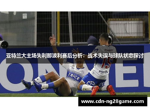 亚特兰大主场失利那波利赛后分析:战术失误与球队状态探讨 亚特兰大主场失利那波利赛后分析:战术失误与球队状态探讨