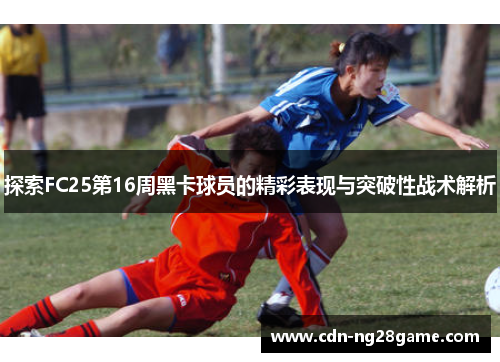 探索FC25第16周黑卡球员的精彩表现与突破性战术解析 探索FC25第16周黑卡球员的精彩表现与突破性战术解析