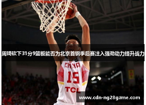 周琦砍下31分9篮板能否为北京首钢季后赛注入强劲动力提升战力 周琦砍下31分9篮板能否为北京首钢季后赛注入强劲动力提升战力