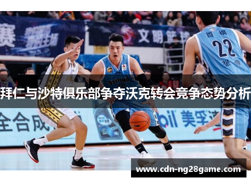 拜仁与沙特俱乐部争夺沃克转会竞争态势分析 拜仁与沙特俱乐部争夺沃克转会竞争态势分析
