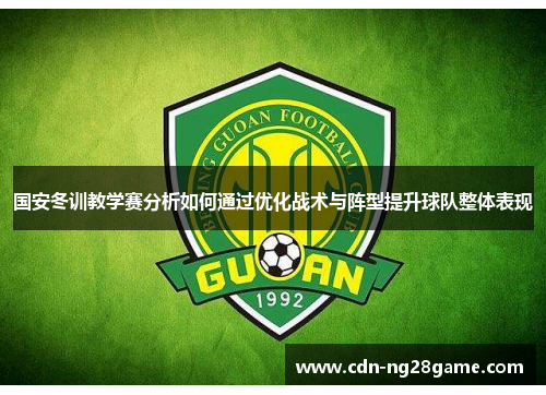国安冬训教学赛分析如何通过优化战术与阵型提升球队整体表现