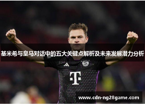 基米希与皇马对话中的五大关键点解析及未来发展潜力分析 基米希与皇马对话中的五大关键点解析及未来发展潜力分析