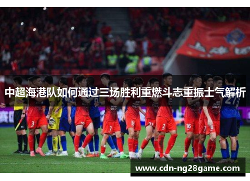 中超海港队如何通过三场胜利重燃斗志重振士气解析 中超海港队如何通过三场胜利重燃斗志重振士气解析
