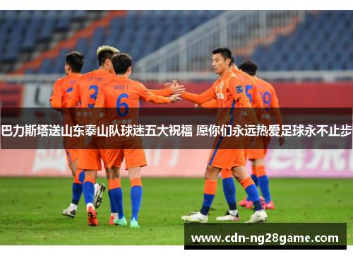 巴力斯塔送山东泰山队球迷五大祝福 愿你们永远热爱足球永不止步