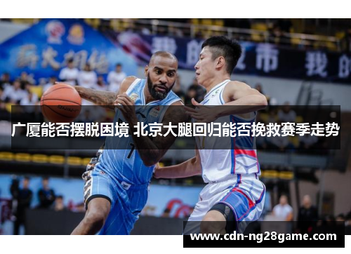 广厦能否摆脱困境 北京大腿回归能否挽救赛季走势