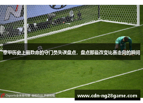 意甲历史上最致命的守门员失误盘点，盘点那些改变比赛走向的瞬间