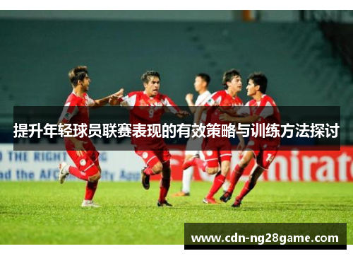提升年轻球员联赛表现的有效策略与训练方法探讨 提升年轻球员联赛表现的有效策略与训练方法探讨