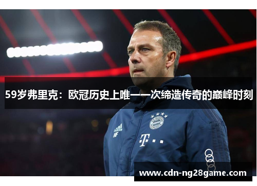 59岁弗里克:欧冠历史上唯一一次缔造传奇的巅峰时刻 59岁弗里克:欧冠历史上唯一一次缔造传奇的巅峰时刻