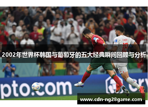 2002年世界杯韩国与葡萄牙的五大经典瞬间回顾与分析