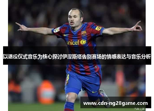 以退役仪式音乐为核心探讨伊涅斯塔告别赛场的情感表达与音乐分析
