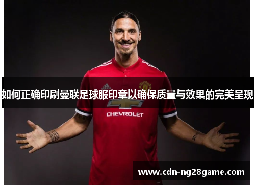 如何正确印刷曼联足球服印章以确保质量与效果的完美呈现