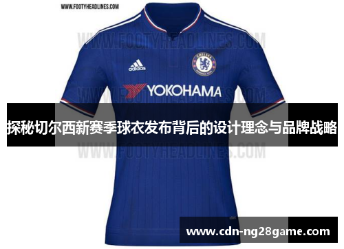 探秘切尔西新赛季球衣发布背后的设计理念与品牌战略