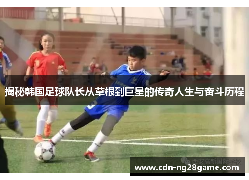 揭秘韩国足球队长从草根到巨星的传奇人生与奋斗历程