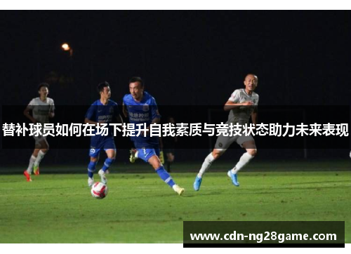 替补球员如何在场下提升自我素质与竞技状态助力未来表现