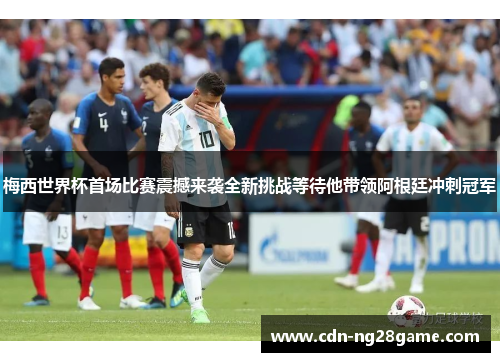 梅西世界杯首场比赛震撼来袭全新挑战等待他带领阿根廷冲刺冠军