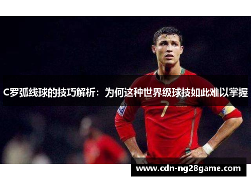 C罗弧线球的技巧解析：为何这种世界级球技如此难以掌握