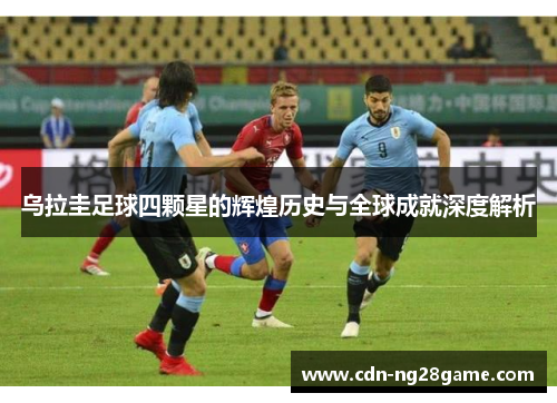 乌拉圭足球四颗星的辉煌历史与全球成就深度解析