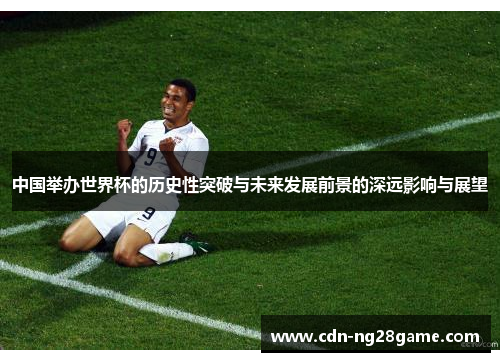 中国举办世界杯的历史性突破与未来发展前景的深远影响与展望