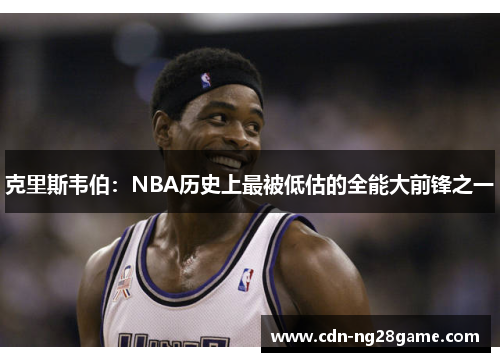 克里斯韦伯：NBA历史上最被低估的全能大前锋之一