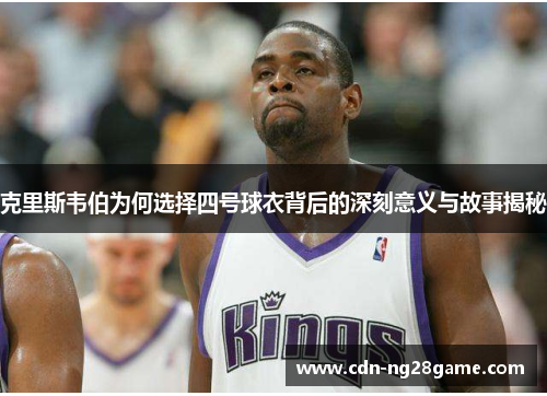 克里斯韦伯为何选择四号球衣背后的深刻意义与故事揭秘