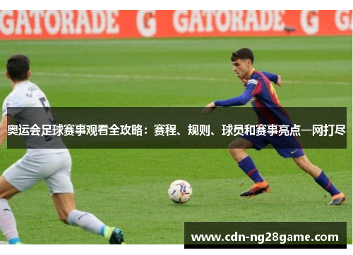 奥运会足球赛事观看全攻略：赛程、规则、球员和赛事亮点一网打尽