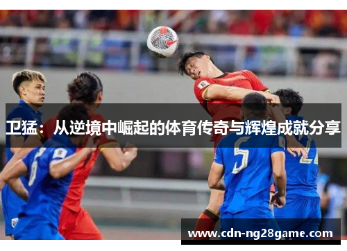 卫猛：从逆境中崛起的体育传奇与辉煌成就分享
