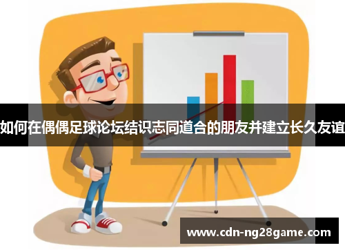 如何在偶偶足球论坛结识志同道合的朋友并建立长久友谊