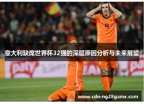 意大利缺席世界杯32强的深层原因分析与未来展望 意大利缺席世界杯32强的深层原因分析与未来展望