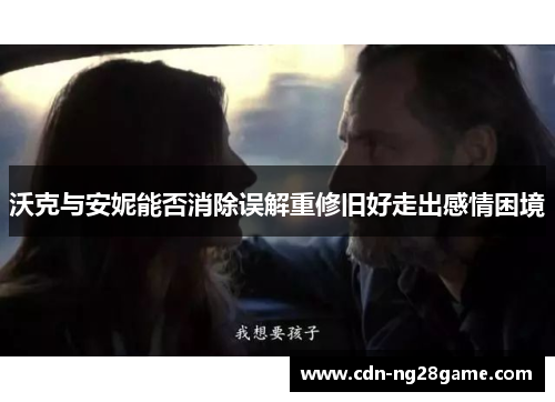 沃克与安妮能否消除误解重修旧好走出感情困境