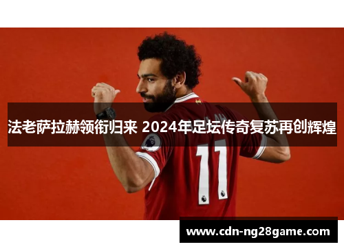 法老萨拉赫领衔归来 2024年足坛传奇复苏再创辉煌