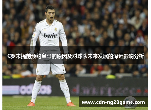 C罗未提前预约皇马的原因及对球队未来发展的深远影响分析