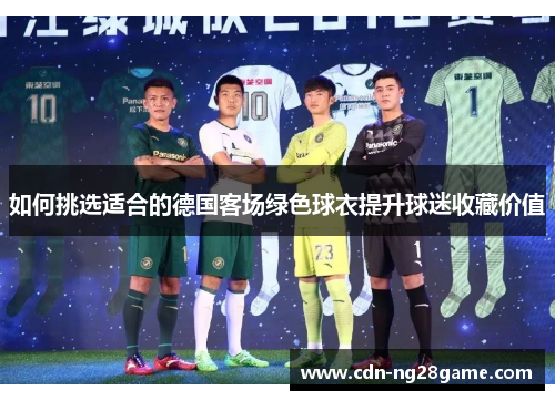 如何挑选适合的德国客场绿色球衣提升球迷收藏价值