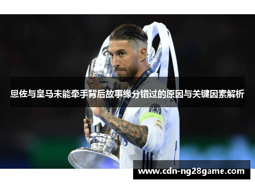 恩佐与皇马未能牵手背后故事缘分错过的原因与关键因素解析