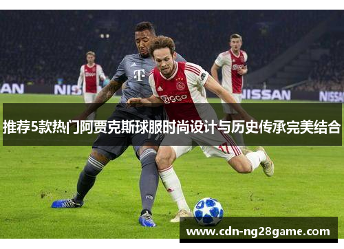 推荐5款热门阿贾克斯球服时尚设计与历史传承完美结合