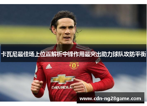 卡瓦尼最佳场上位置解析中锋作用最突出助力球队攻防平衡