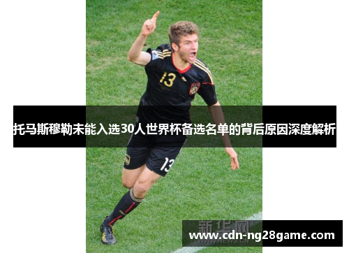 托马斯穆勒未能入选30人世界杯备选名单的背后原因深度解析