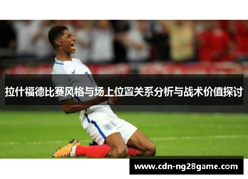 拉什福德比赛风格与场上位置关系分析与战术价值探讨