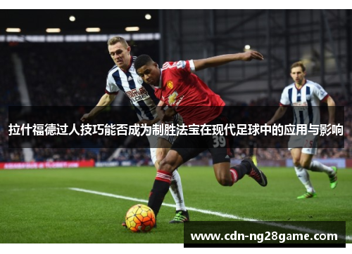 拉什福德过人技巧能否成为制胜法宝在现代足球中的应用与影响