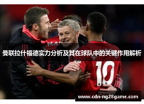 曼联拉什福德实力分析及其在球队中的关键作用解析