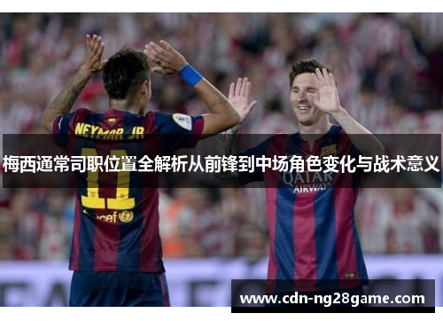 梅西通常司职位置全解析从前锋到中场角色变化与战术意义